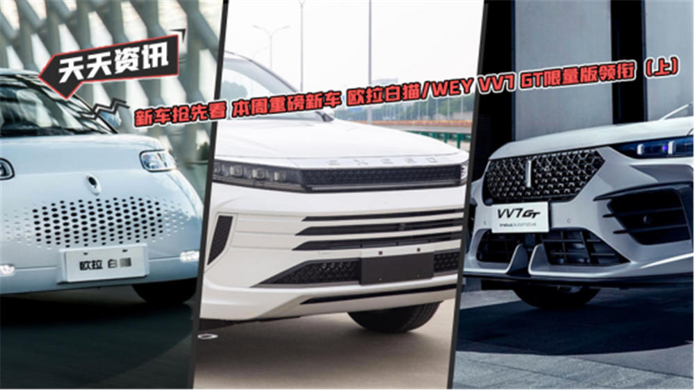 新车抢先看 本周重磅新车 欧拉白猫WEY VV7 GT限量版领衔 上