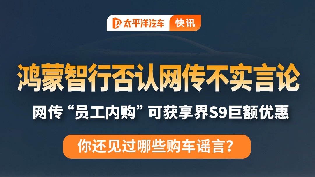 辟谣！鸿蒙智行称“员工内购可享享界S9巨额优惠”为不实言论