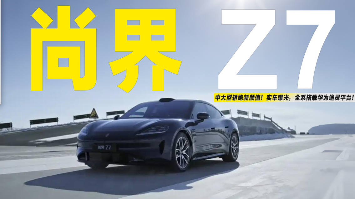 中大型轿跑新颜值！尚界Z7实车曝光，全系搭载华为途灵平台！