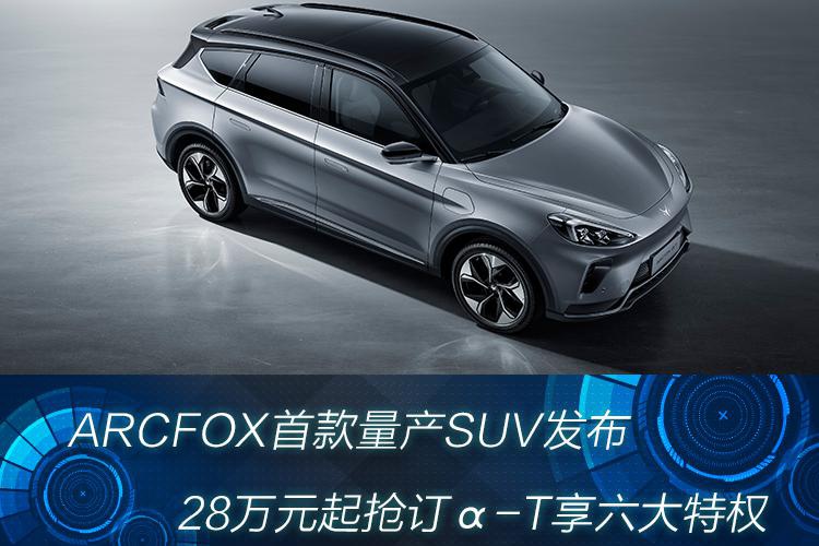 ARCFOX首款量产SUV发布，28万元起抢订α-T享六大特权