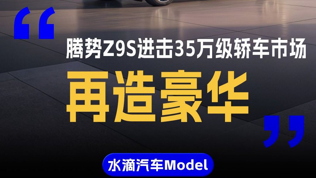 腾势Z9S进击35万级轿车市场：再造豪华