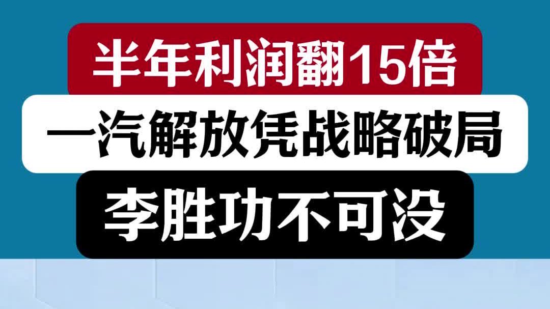 半年利润翻15倍，一汽解放凭战略破局，李胜功不可没！