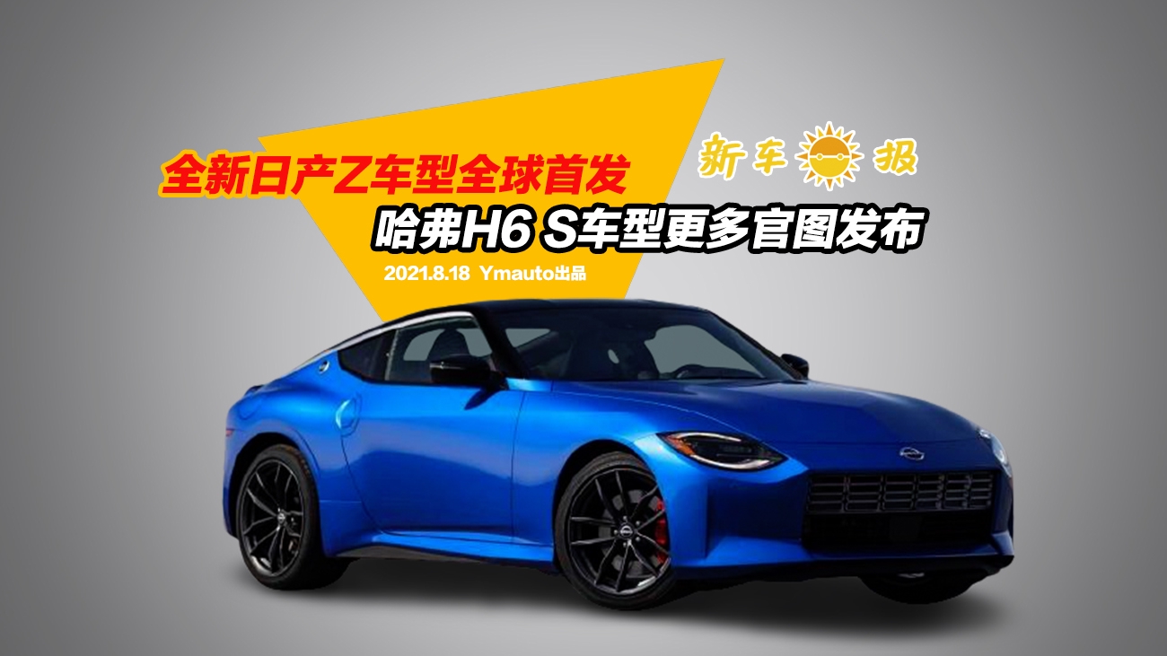 全新日产Z车型全球首发，哈弗H6S车型更多官图发布