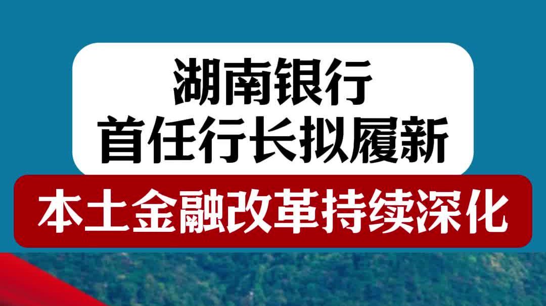 湖南银行首任行长拟履新，本土金融改革持续深化！