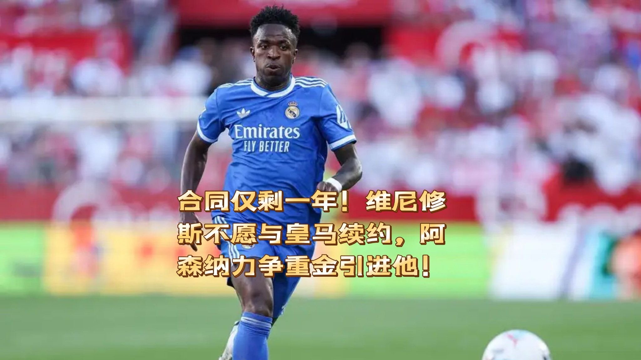 合同剩一年！维尼修斯不愿与皇马续约，阿森纳力求重金引进他！