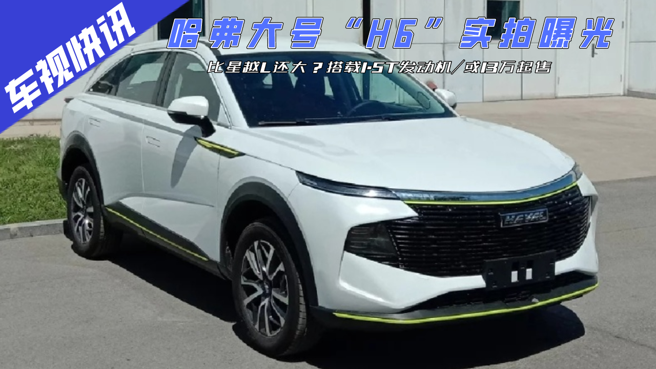 比星越L还大？哈弗大号“H6”实拍曝光，搭1.5T/或13万起售