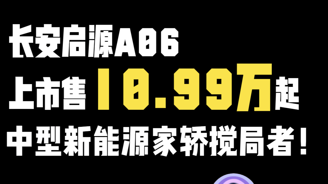 长安启源A06上市售10.99万起 中型新能源家轿搅局者！