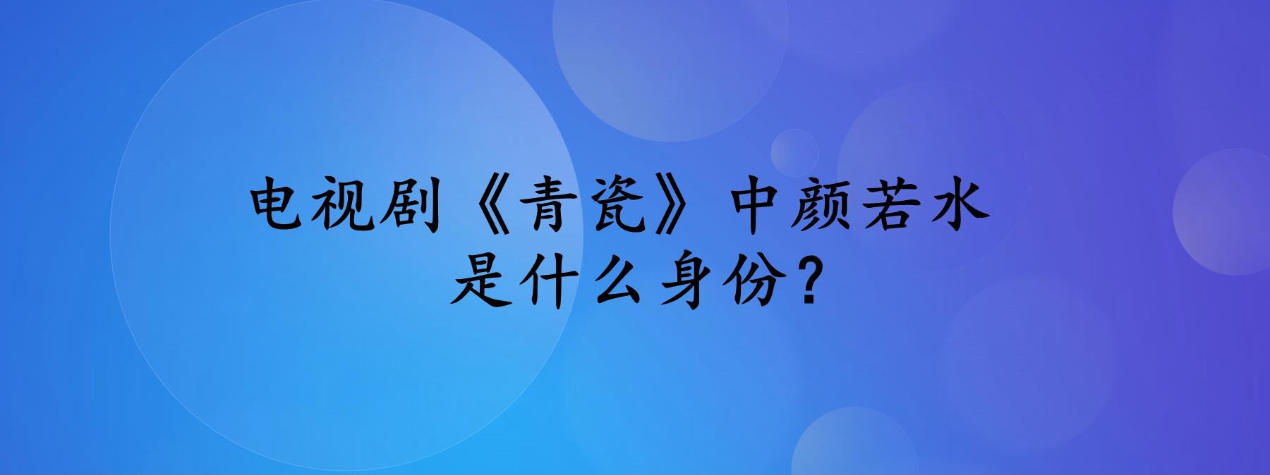 电视剧《青瓷》中颜若水是什么身份?饰演者是谁?