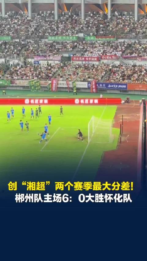 创“湘超”两个赛季最大分差！郴州队主场6：0大胜怀化队，郴州队王博上演帽子戏法
