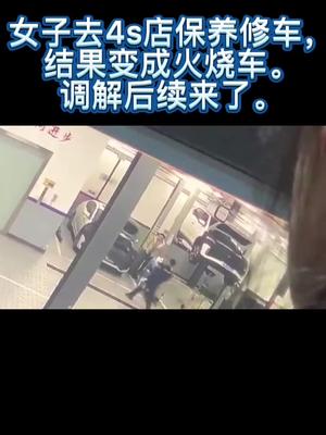 女子去4s店保养修车变成火烧车，调解后续来了。 4s店那些事