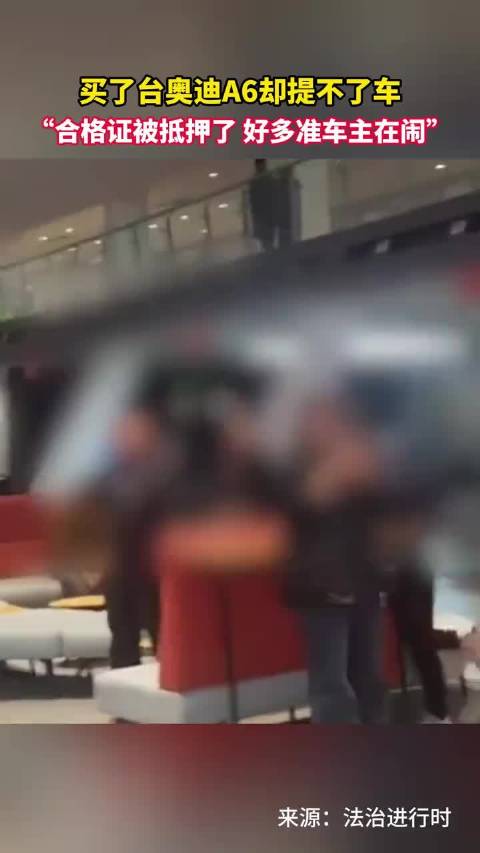 车主称买了台奥迪A6却提不了车，“合格证被抵押了，好多准车主在闹”