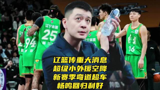 辽篮传重大消息！超级小外援空降！新赛季弯道超车，杨鸣回归利好