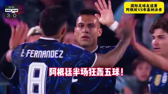 阿根廷友谊赛7-0大胜布基纳法索，劳塔罗1球2助攻