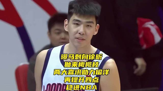 曝马刺向徐昕抛来橄榄枝！两大喜讯助力留洋，再提升四点稳进NBA