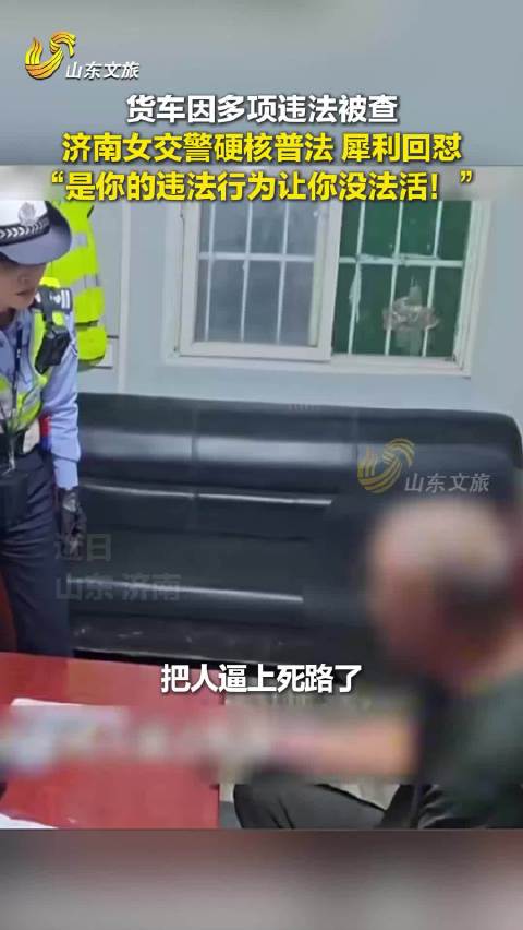货车因多项违法被查，济南女交警硬核普法、犀利回怼：“是你的违法行为让你没法活！”