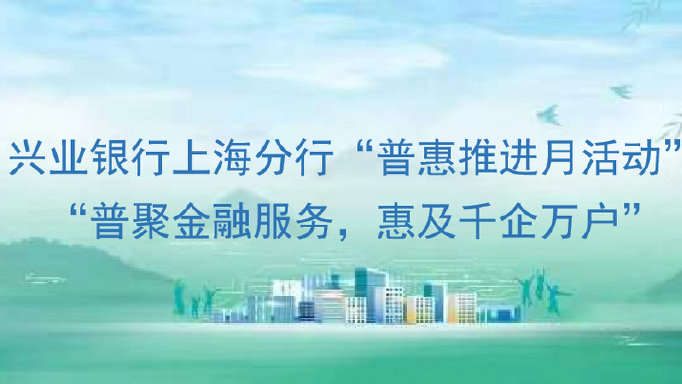 普惠金融推进月|“兴”中有“普”:兴业银行上海分行普聚金融服务 惠