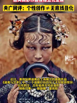 迪奥展品被质疑丑化亚裔女性央广网评个性创作无底线丑化迪奥摄影作品