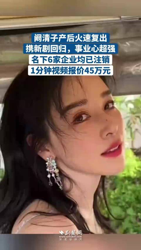 阚清子产后火速复出，携新剧回归，事业心超强，名下6家企业均已注销，1分钟视频报价45万元