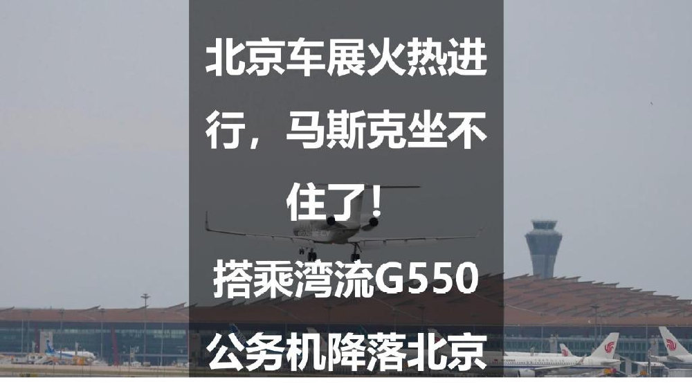 北京车展火热进行，马斯克坐不住了！搭乘湾流G550公务机降落北京