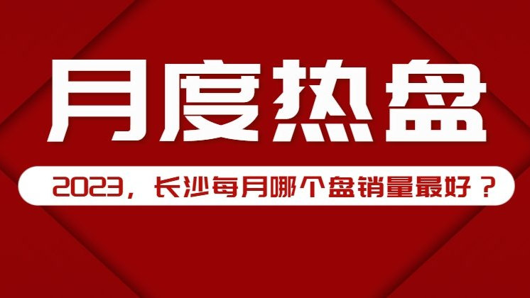 2023长沙每月这些楼盘热销第一！万科、中建、招商蛇口等多楼盘上榜