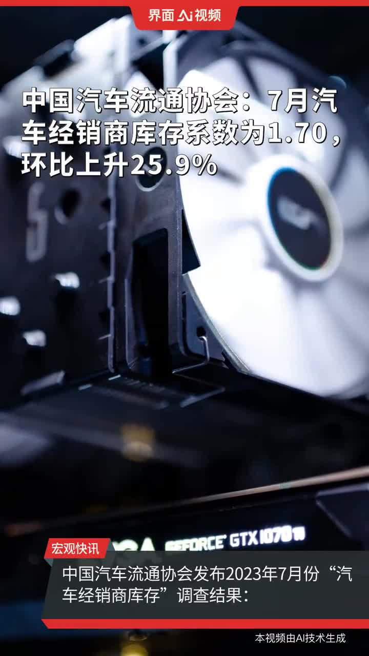中国汽车流通协会：7月汽车经销商库存系数为1.70，环比上升25.9%