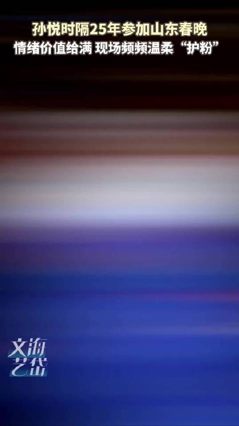 孙悦时隔25年参加山东春晚 情绪价值给满 现场频频温柔“护粉”