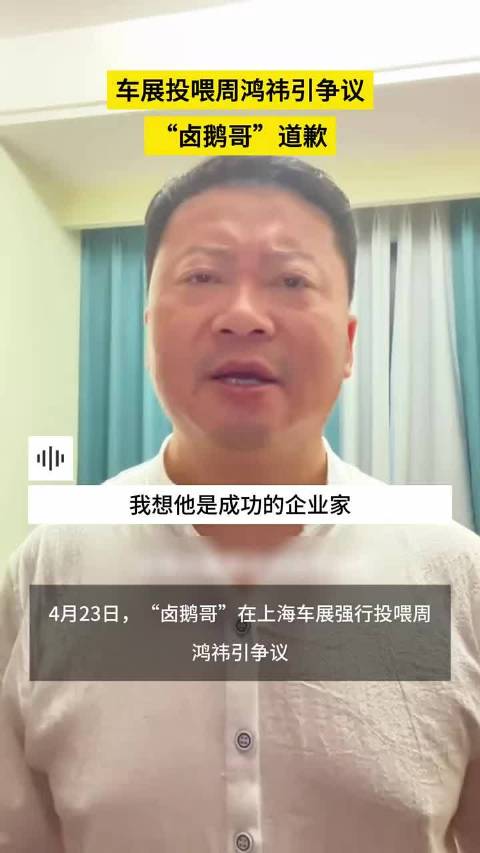 车展投喂周鸿祎引争议，“卤鹅哥”道歉
