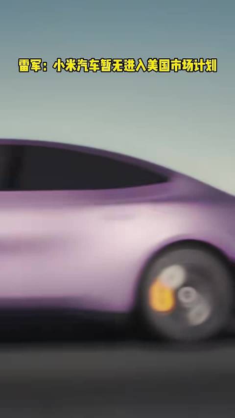 雷军：小米汽车暂无进入美国市场计划