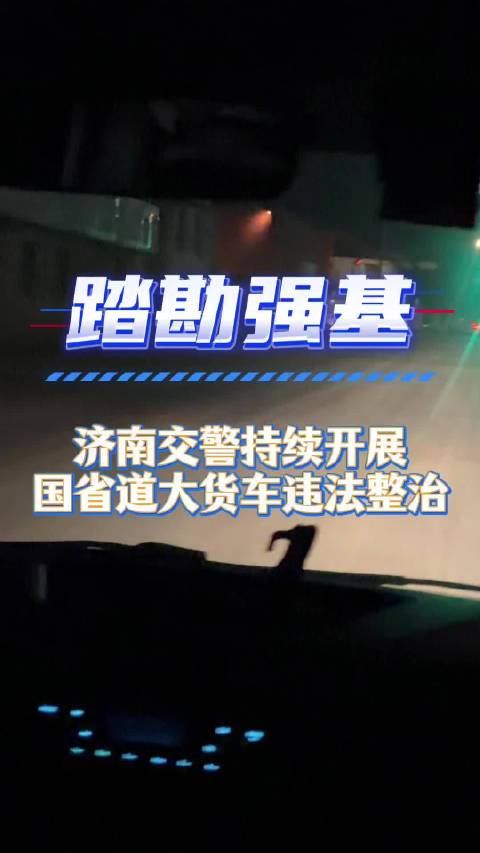 果然视频丨夜查大货车违法行为！济南交警“亮剑”国省道