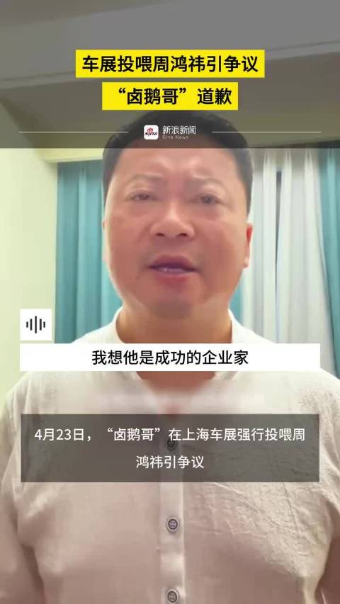 车展投喂周鸿祎引争议，“卤鹅哥”道歉 更多视频资讯关注