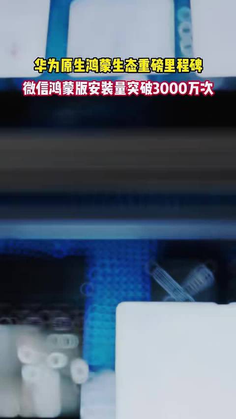 华为原生鸿蒙生态重磅里程碑 微信鸿蒙版安装量突破3000万次