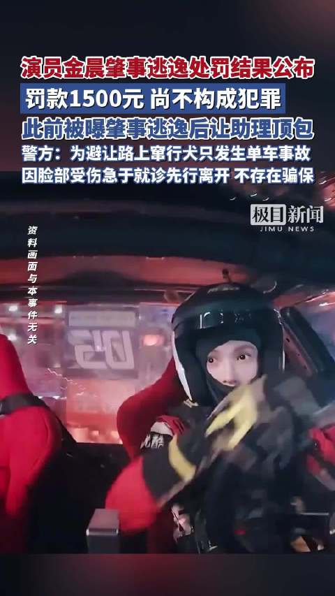 演员金晨肇事逃逸处罚结果公布，罚款1500元，尚不构成犯罪，此前被曝肇事逃逸后让助理顶包