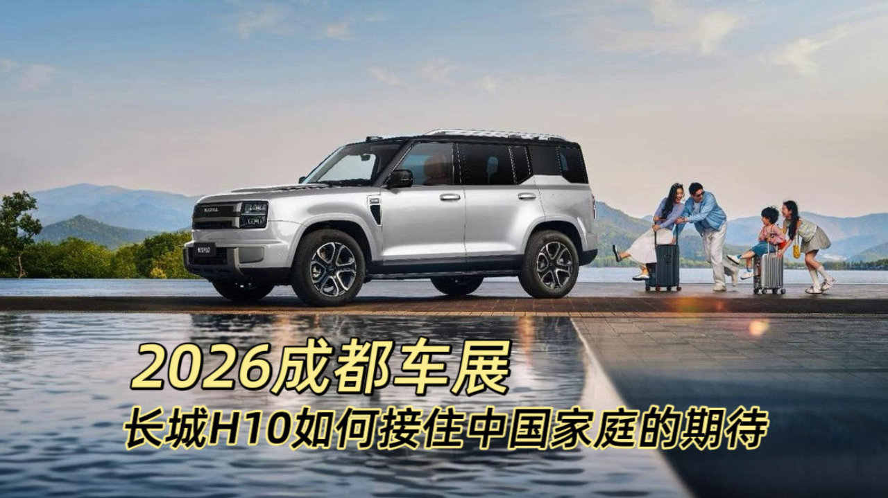 2026成都车展|长城H10如何接住中国家庭的期待 2026成都车展|长城H10如何接住中国家庭的期待