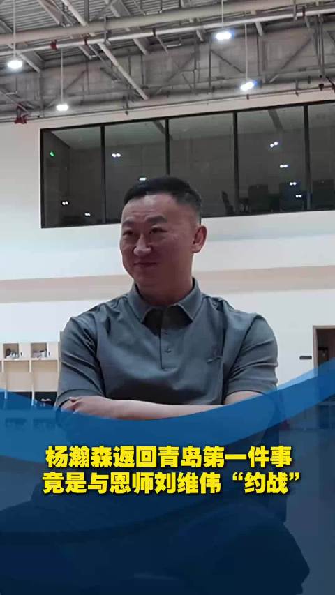 杨瀚森返回青岛最想做的事竟是与恩师刘维伟“约战”