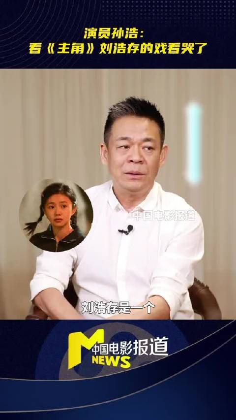 孙浩专访称被刘浩存《主角》表演打动落泪