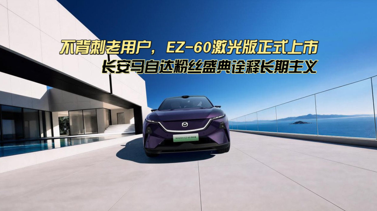 不背刺老用户，EZ-60激光版上市｜长安马自达粉丝盛典诠释长期主义