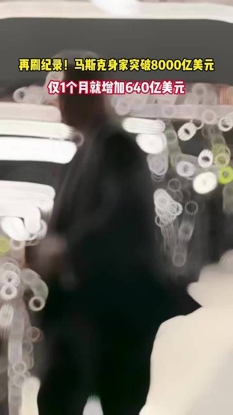 再刷纪录！马斯克身家突破8000亿美元：仅1个月就增加640亿美元