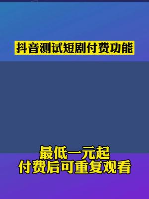 抖音测试短剧付费功能，一次付费可重复观看！