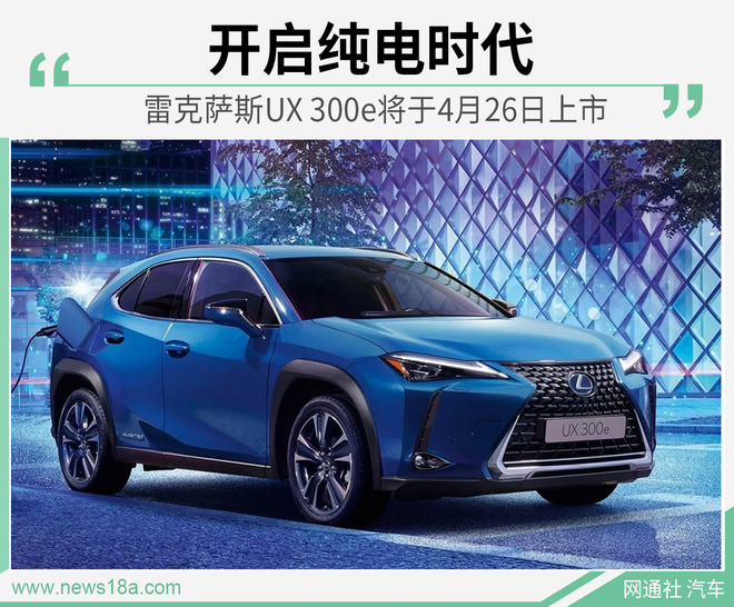 开启纯电时代 雷克萨斯UX 300e将于4月26日上市
