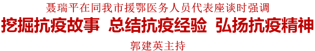 聂瑞平在同我市援鄂医务人员代表座谈时强调 挖掘抗疫故事 总结抗疫经验 弘扬抗疫精神