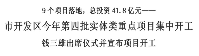 9个项目落地,总投资41.8亿元——市开发区今年第四批实体类重点项目集中开工 钱三雄出席仪式并宣布项目开工