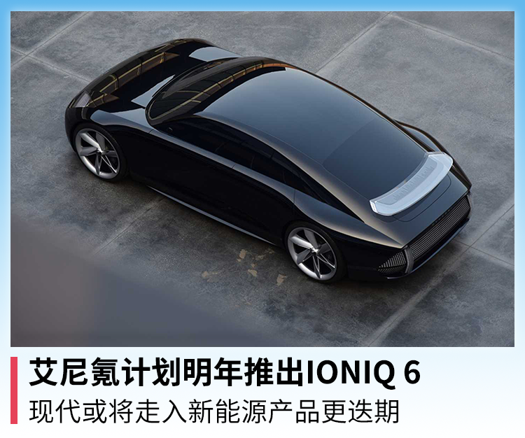 艾尼氪计划明年推出IONIQ 6，现代或将走入新能源产品更迭期