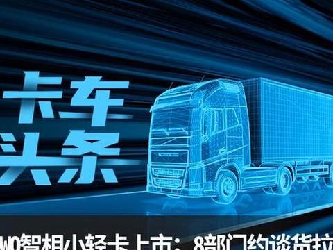卡车头条：HOWO智相小轻卡上市,8部门约谈货拉拉