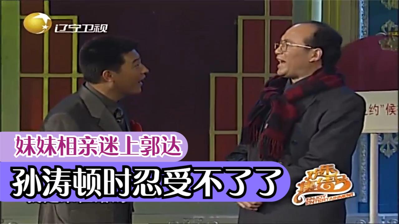 小品《青春之约》:妹妹相亲迷上郭达,孙涛顿时忍受不