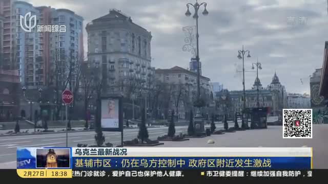 乌克兰最新战况基辅市区仍在乌方控制中政府区附近发生激战