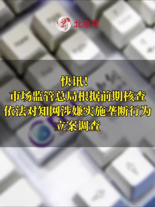 快讯！市场监管总局根据前期核查，依法对知网涉嫌实施垄断行为立案调查