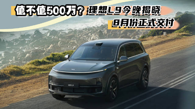 值不值500万？理想L9今晚揭晓，8月份正式交付！