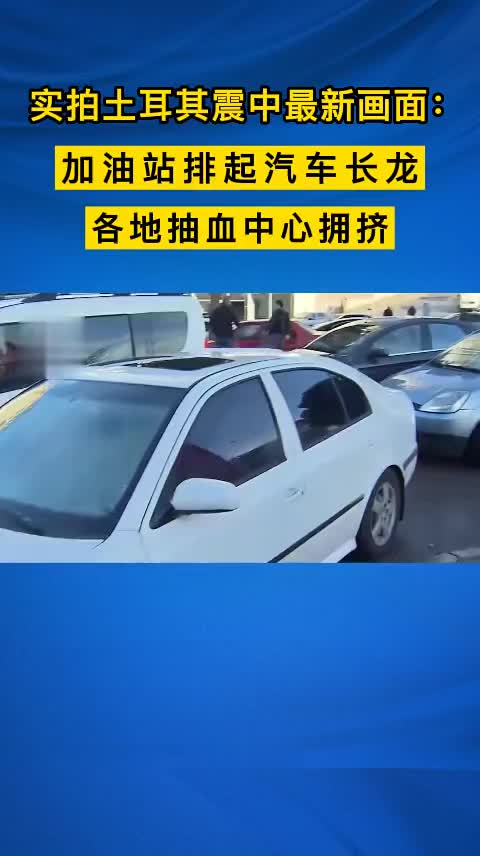 实拍土耳其震中最新画面：加油站排起汽车长龙