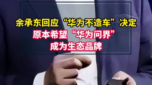 余承东回应华为不造车决定：原本希望“华为问界”成为生态品牌