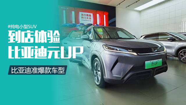 准爆款车型！到店体验比亚迪元UP，空间够大、有超预期